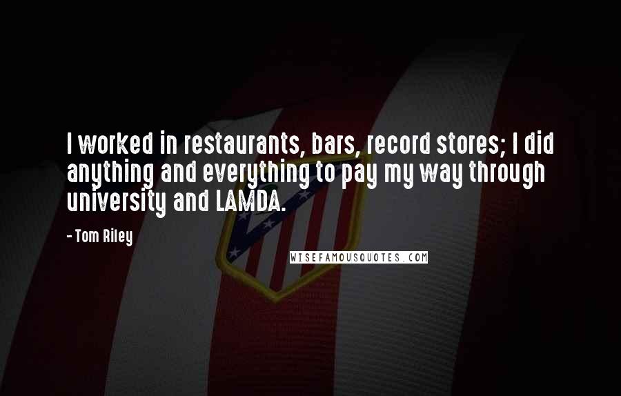 Tom Riley Quotes: I worked in restaurants, bars, record stores; I did anything and everything to pay my way through university and LAMDA.