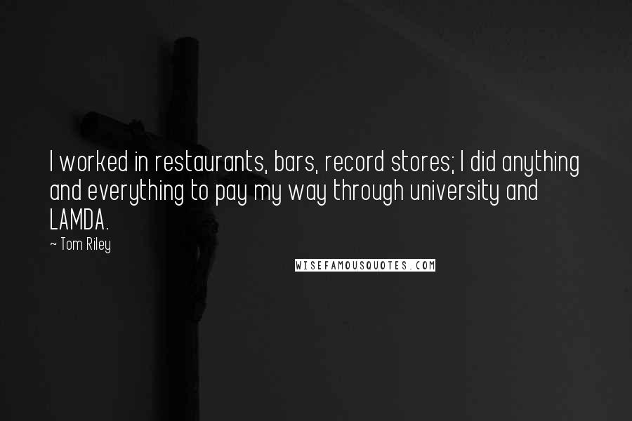 Tom Riley Quotes: I worked in restaurants, bars, record stores; I did anything and everything to pay my way through university and LAMDA.