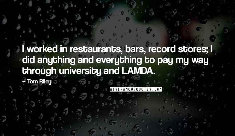 Tom Riley Quotes: I worked in restaurants, bars, record stores; I did anything and everything to pay my way through university and LAMDA.