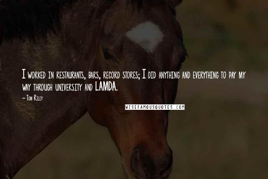 Tom Riley Quotes: I worked in restaurants, bars, record stores; I did anything and everything to pay my way through university and LAMDA.