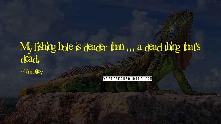 Tom Riley Quotes: My fishing hole is deader than ... a dead thing that's dead.