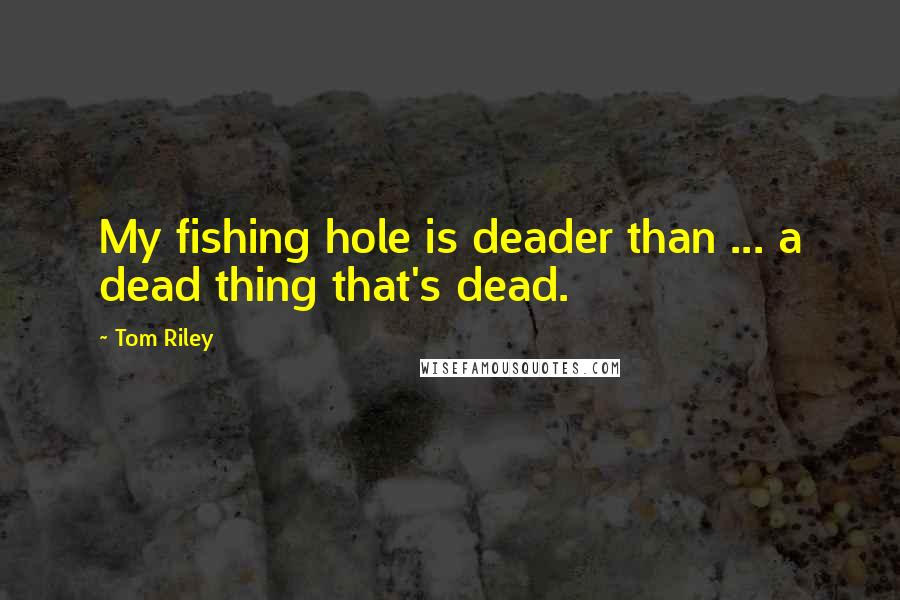 Tom Riley Quotes: My fishing hole is deader than ... a dead thing that's dead.