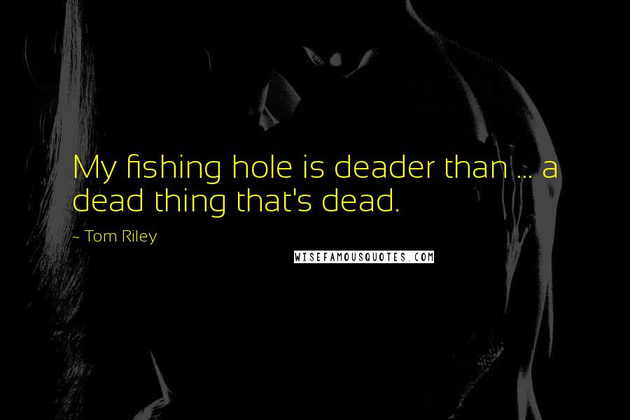 Tom Riley Quotes: My fishing hole is deader than ... a dead thing that's dead.