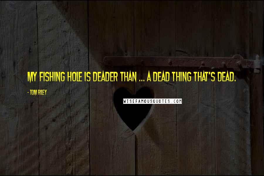 Tom Riley Quotes: My fishing hole is deader than ... a dead thing that's dead.