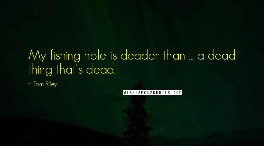 Tom Riley Quotes: My fishing hole is deader than ... a dead thing that's dead.