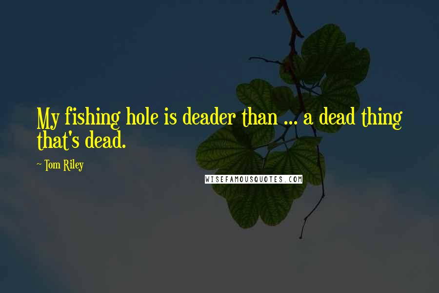 Tom Riley Quotes: My fishing hole is deader than ... a dead thing that's dead.