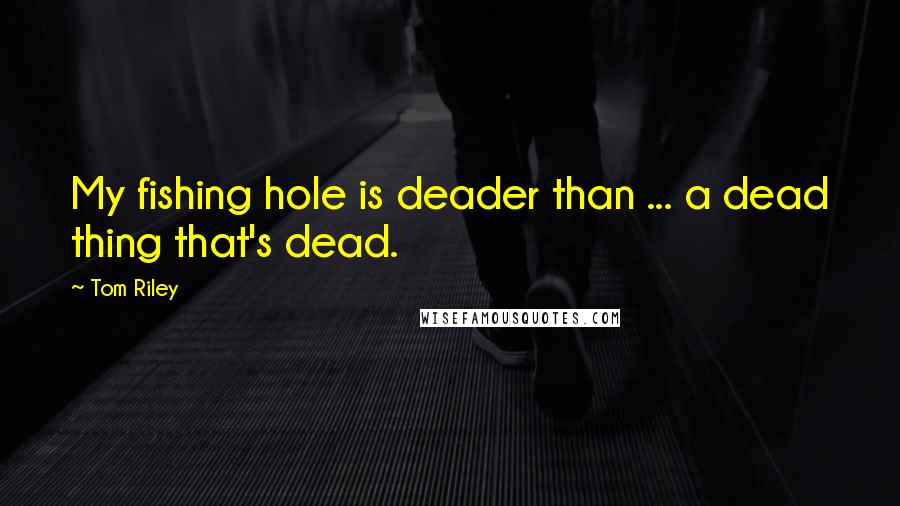 Tom Riley Quotes: My fishing hole is deader than ... a dead thing that's dead.