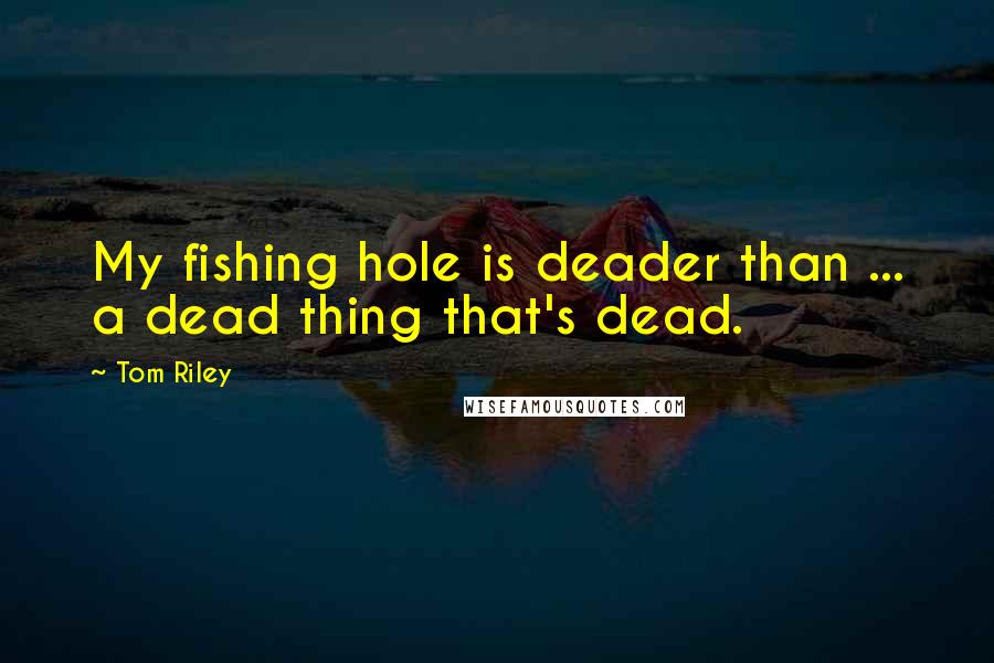 Tom Riley Quotes: My fishing hole is deader than ... a dead thing that's dead.