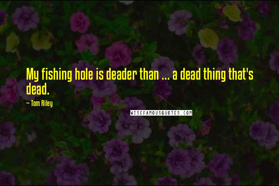 Tom Riley Quotes: My fishing hole is deader than ... a dead thing that's dead.