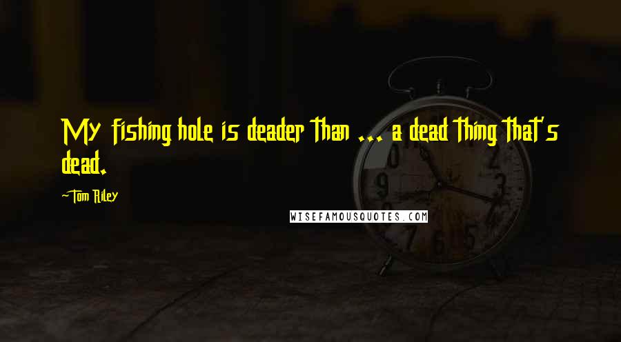 Tom Riley Quotes: My fishing hole is deader than ... a dead thing that's dead.
