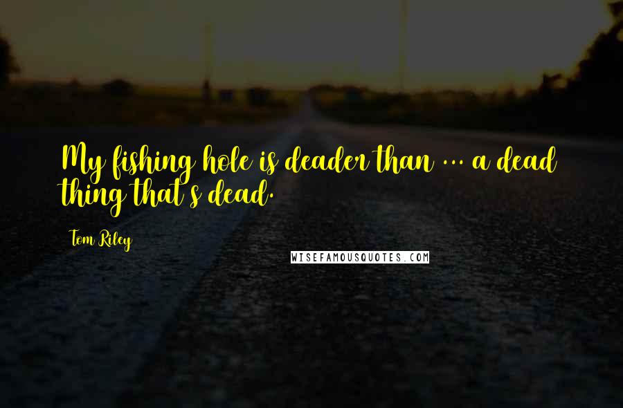 Tom Riley Quotes: My fishing hole is deader than ... a dead thing that's dead.