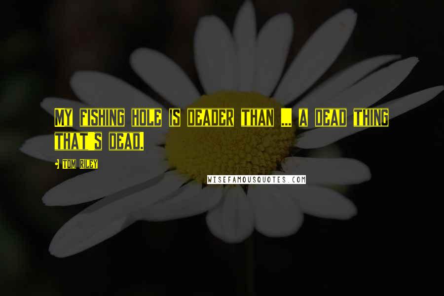 Tom Riley Quotes: My fishing hole is deader than ... a dead thing that's dead.