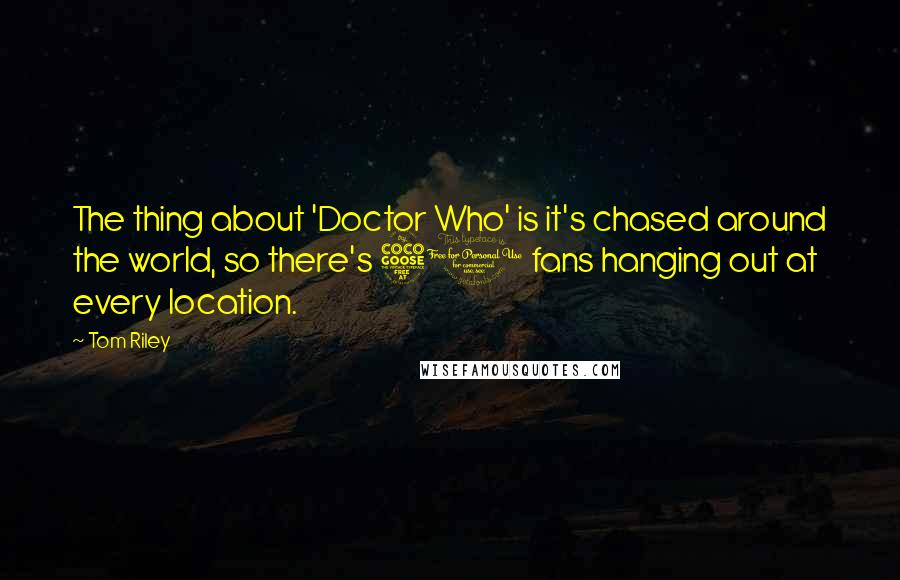 Tom Riley Quotes: The thing about 'Doctor Who' is it's chased around the world, so there's 50 fans hanging out at every location.
