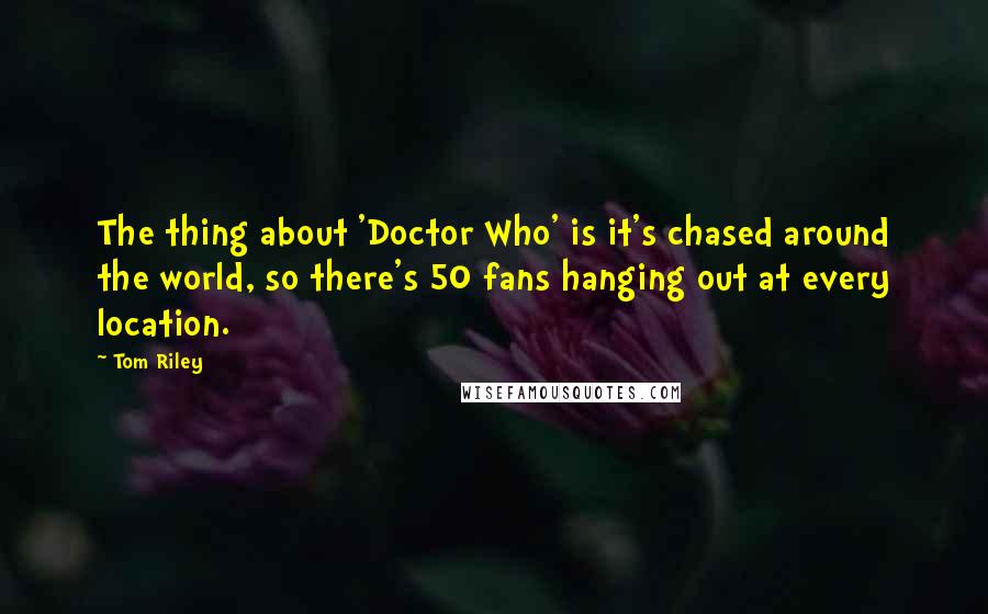 Tom Riley Quotes: The thing about 'Doctor Who' is it's chased around the world, so there's 50 fans hanging out at every location.