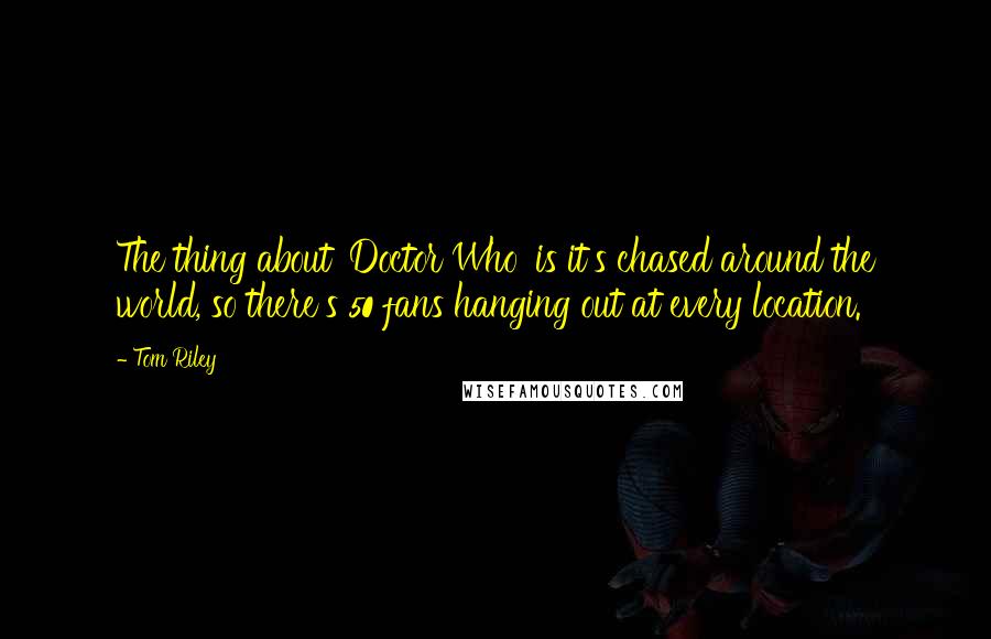 Tom Riley Quotes: The thing about 'Doctor Who' is it's chased around the world, so there's 50 fans hanging out at every location.