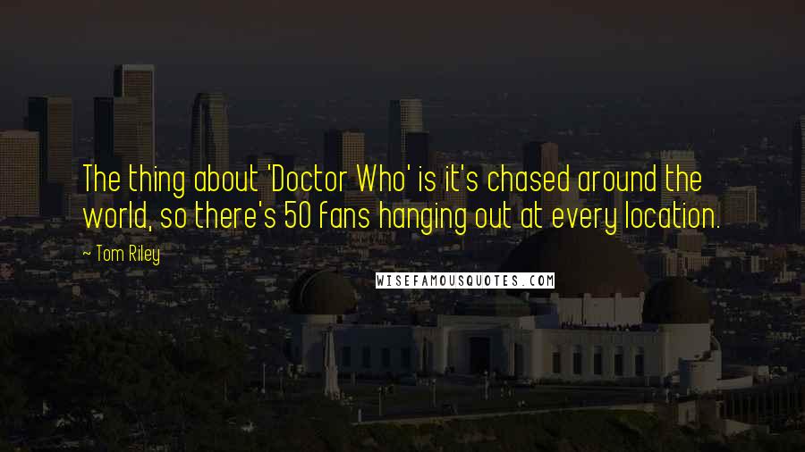 Tom Riley Quotes: The thing about 'Doctor Who' is it's chased around the world, so there's 50 fans hanging out at every location.