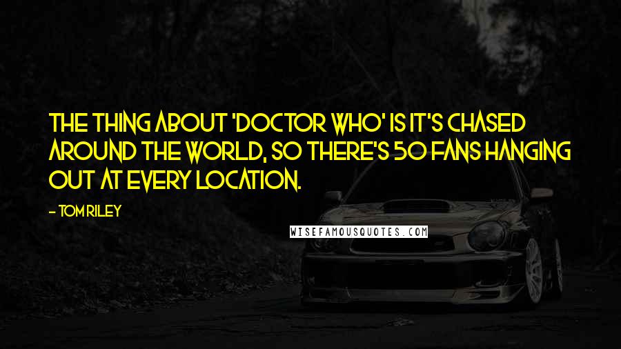 Tom Riley Quotes: The thing about 'Doctor Who' is it's chased around the world, so there's 50 fans hanging out at every location.