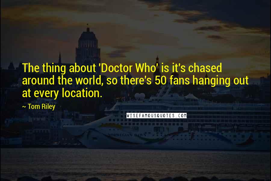 Tom Riley Quotes: The thing about 'Doctor Who' is it's chased around the world, so there's 50 fans hanging out at every location.