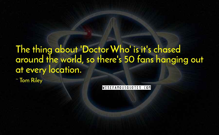 Tom Riley Quotes: The thing about 'Doctor Who' is it's chased around the world, so there's 50 fans hanging out at every location.