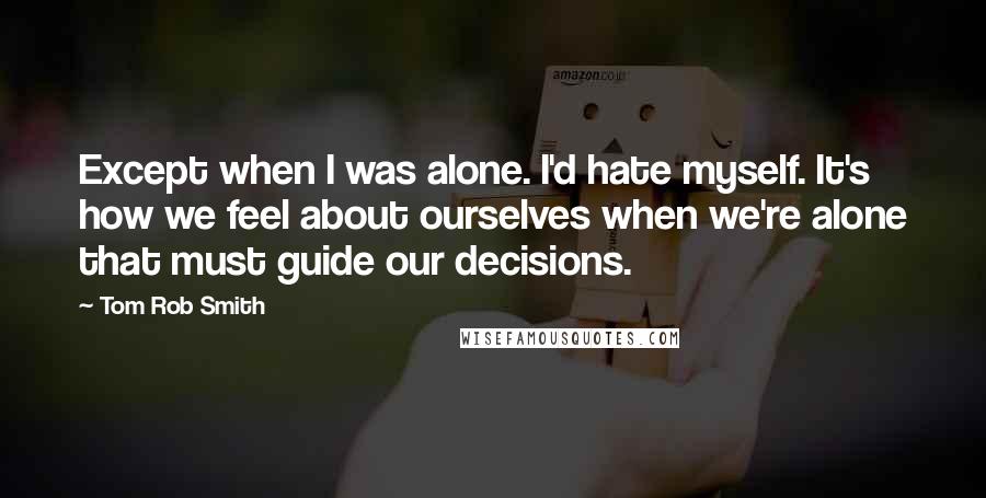 Tom Rob Smith Quotes: Except when I was alone. I'd hate myself. It's how we feel about ourselves when we're alone that must guide our decisions.