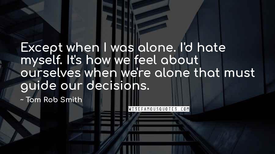 Tom Rob Smith Quotes: Except when I was alone. I'd hate myself. It's how we feel about ourselves when we're alone that must guide our decisions.