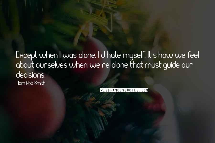 Tom Rob Smith Quotes: Except when I was alone. I'd hate myself. It's how we feel about ourselves when we're alone that must guide our decisions.