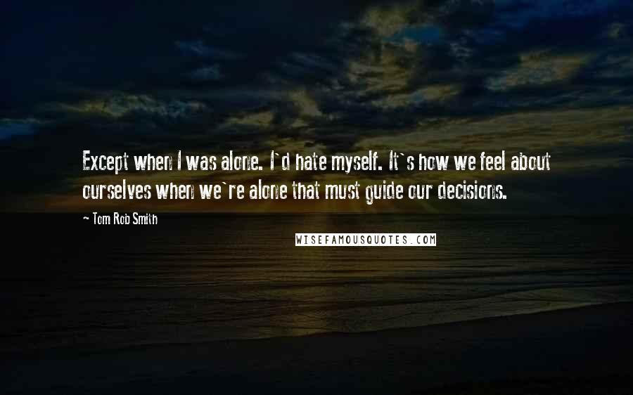 Tom Rob Smith Quotes: Except when I was alone. I'd hate myself. It's how we feel about ourselves when we're alone that must guide our decisions.