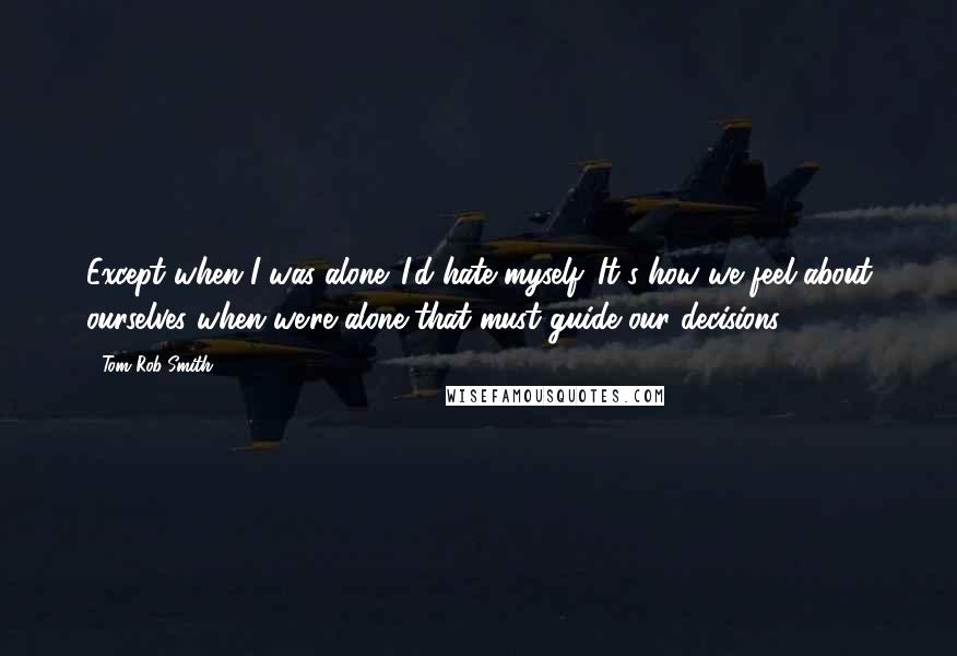 Tom Rob Smith Quotes: Except when I was alone. I'd hate myself. It's how we feel about ourselves when we're alone that must guide our decisions.