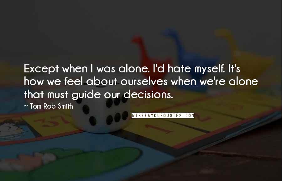 Tom Rob Smith Quotes: Except when I was alone. I'd hate myself. It's how we feel about ourselves when we're alone that must guide our decisions.