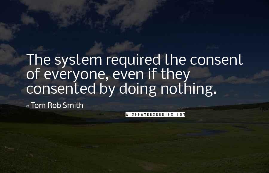 Tom Rob Smith Quotes: The system required the consent of everyone, even if they consented by doing nothing.