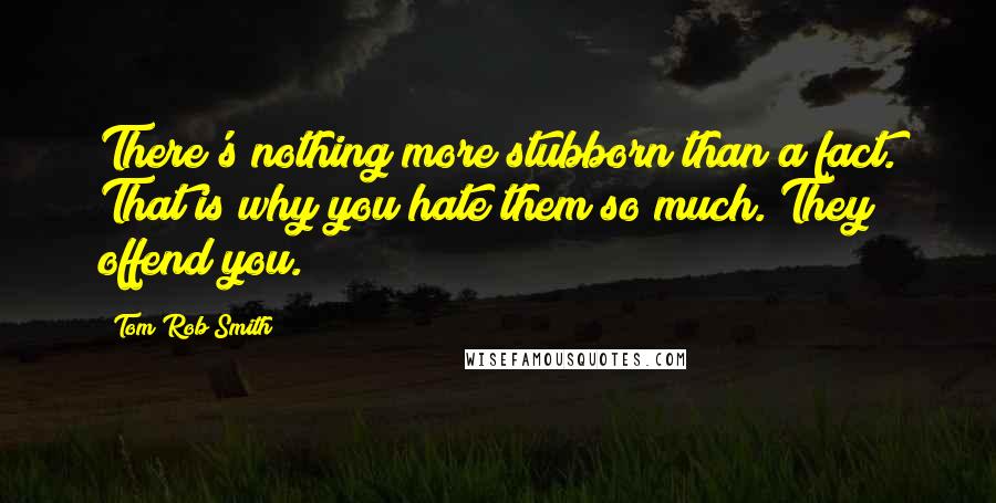 Tom Rob Smith Quotes: There's nothing more stubborn than a fact. That is why you hate them so much. They offend you.