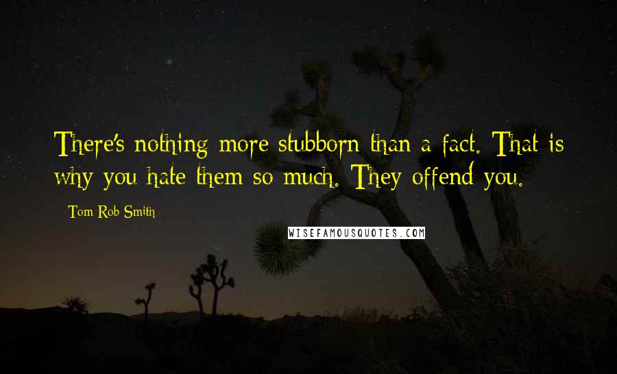 Tom Rob Smith Quotes: There's nothing more stubborn than a fact. That is why you hate them so much. They offend you.