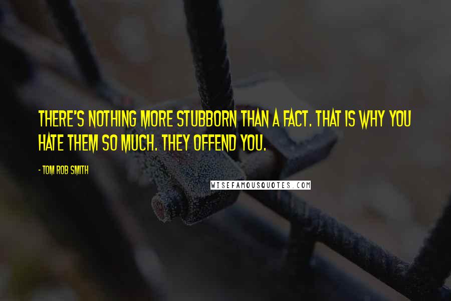 Tom Rob Smith Quotes: There's nothing more stubborn than a fact. That is why you hate them so much. They offend you.