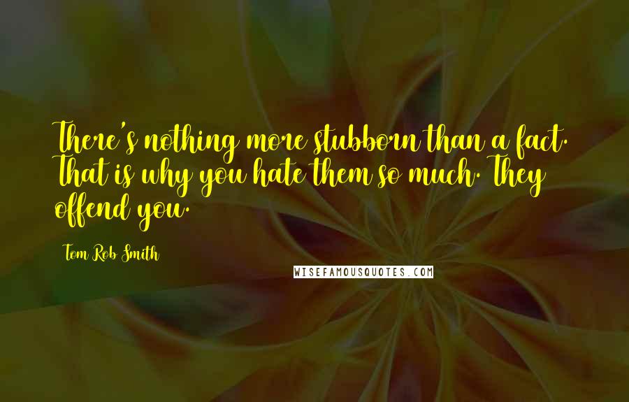 Tom Rob Smith Quotes: There's nothing more stubborn than a fact. That is why you hate them so much. They offend you.