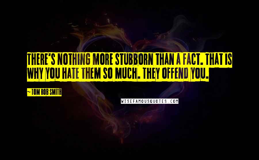 Tom Rob Smith Quotes: There's nothing more stubborn than a fact. That is why you hate them so much. They offend you.