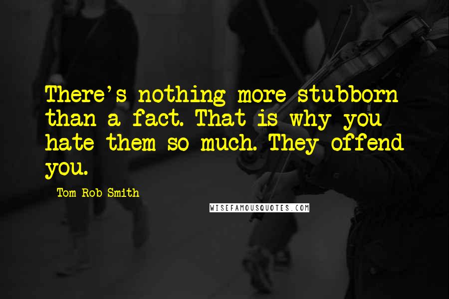 Tom Rob Smith Quotes: There's nothing more stubborn than a fact. That is why you hate them so much. They offend you.