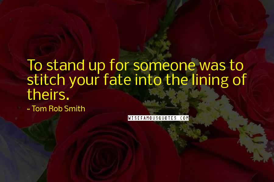 Tom Rob Smith Quotes: To stand up for someone was to stitch your fate into the lining of theirs.