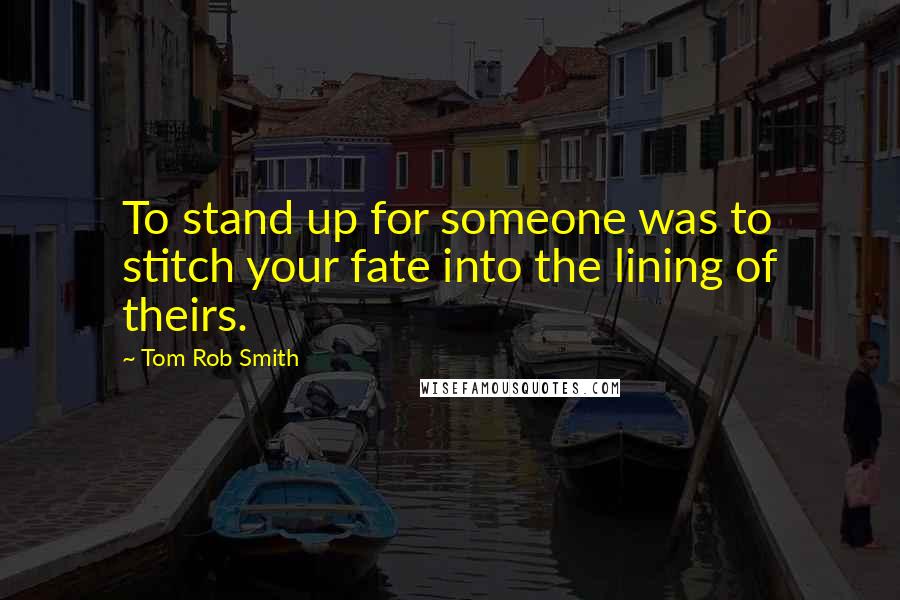 Tom Rob Smith Quotes: To stand up for someone was to stitch your fate into the lining of theirs.