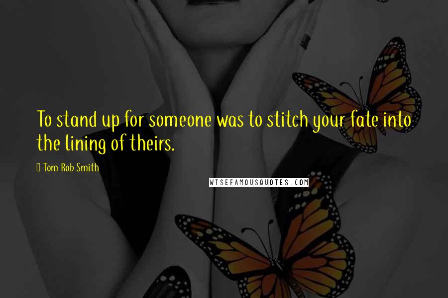 Tom Rob Smith Quotes: To stand up for someone was to stitch your fate into the lining of theirs.