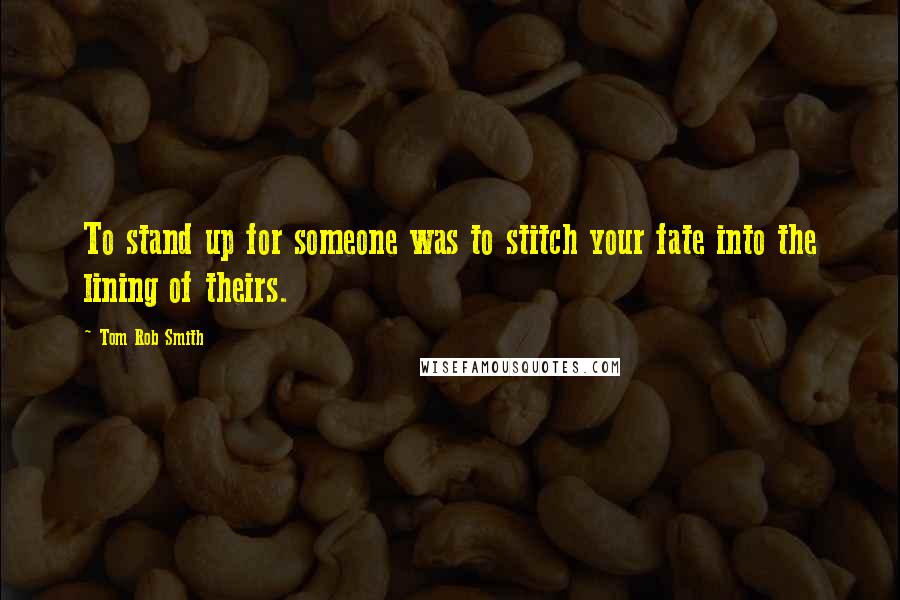 Tom Rob Smith Quotes: To stand up for someone was to stitch your fate into the lining of theirs.