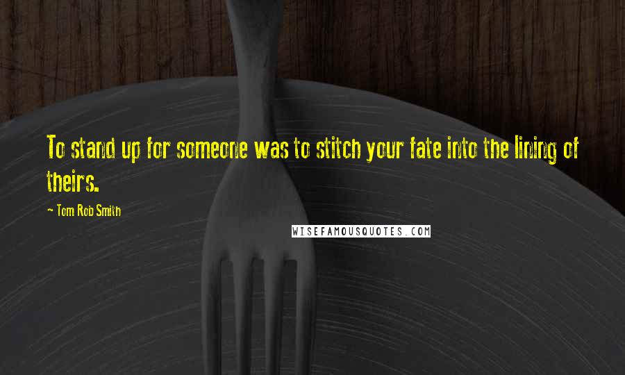 Tom Rob Smith Quotes: To stand up for someone was to stitch your fate into the lining of theirs.