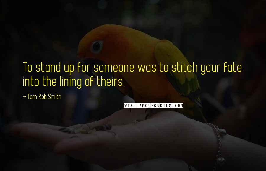 Tom Rob Smith Quotes: To stand up for someone was to stitch your fate into the lining of theirs.