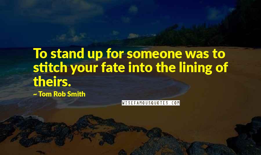 Tom Rob Smith Quotes: To stand up for someone was to stitch your fate into the lining of theirs.