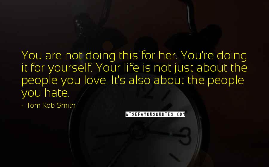 Tom Rob Smith Quotes: You are not doing this for her. You're doing it for yourself. Your life is not just about the people you love. It's also about the people you hate.