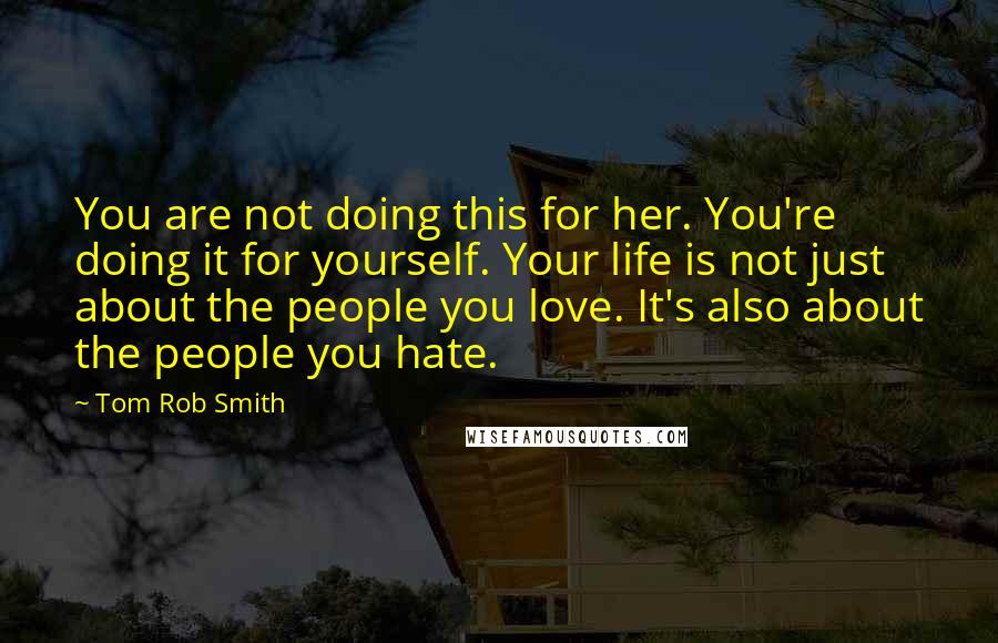 Tom Rob Smith Quotes: You are not doing this for her. You're doing it for yourself. Your life is not just about the people you love. It's also about the people you hate.
