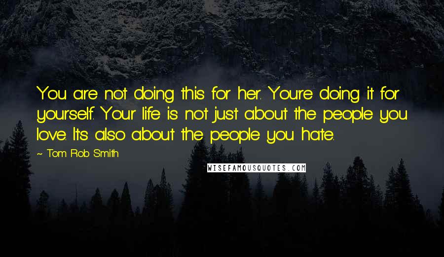 Tom Rob Smith Quotes: You are not doing this for her. You're doing it for yourself. Your life is not just about the people you love. It's also about the people you hate.