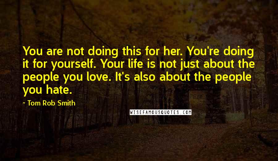 Tom Rob Smith Quotes: You are not doing this for her. You're doing it for yourself. Your life is not just about the people you love. It's also about the people you hate.