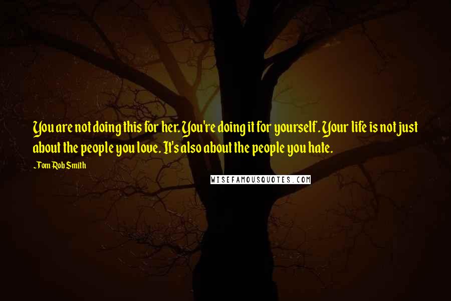 Tom Rob Smith Quotes: You are not doing this for her. You're doing it for yourself. Your life is not just about the people you love. It's also about the people you hate.