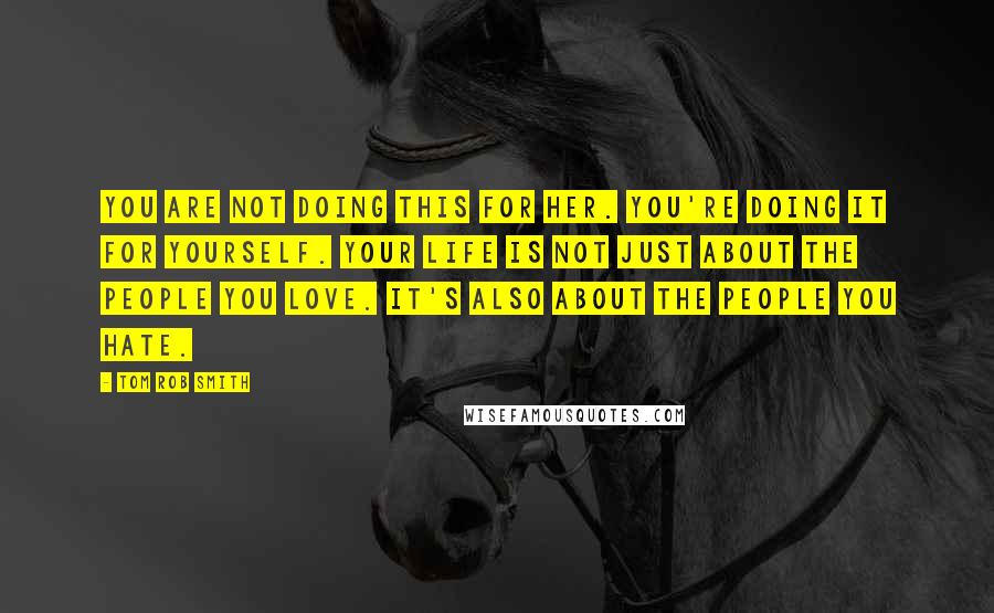 Tom Rob Smith Quotes: You are not doing this for her. You're doing it for yourself. Your life is not just about the people you love. It's also about the people you hate.