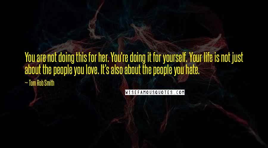 Tom Rob Smith Quotes: You are not doing this for her. You're doing it for yourself. Your life is not just about the people you love. It's also about the people you hate.